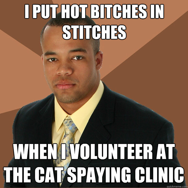 I put hot bitches in stitches when I volunteer at the cat spaying clinic - I put hot bitches in stitches when I volunteer at the cat spaying clinic  Successful Black Man