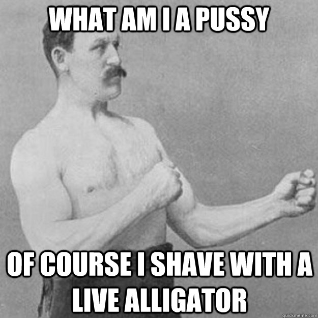 what am i a pussy of course i shave with a live alligator  overly manly man