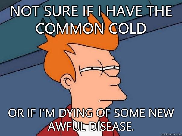 Not sure if I have the common cold Or if I'm dying of some new awful disease. - Not sure if I have the common cold Or if I'm dying of some new awful disease.  Futurama Fry
