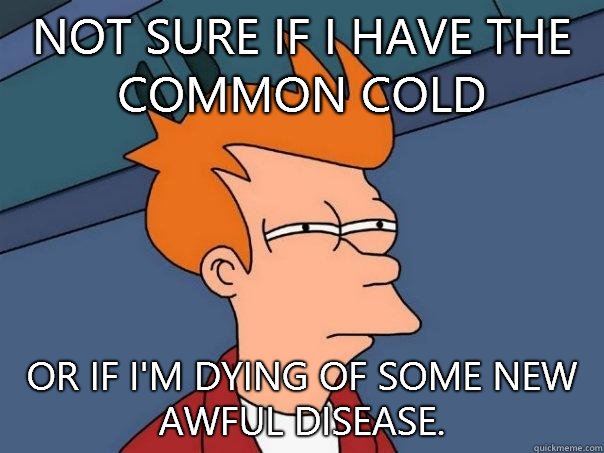 Not sure if I have the common cold Or if I'm dying of some new awful disease.  Futurama Fry