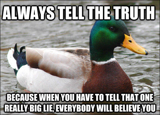 always tell the truth because when you have to tell that one really big lie, everybody will believe you - always tell the truth because when you have to tell that one really big lie, everybody will believe you  Actual Advice Mallard