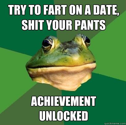 Try to fart on a date, shit your pants achievement 
unlocked  Foul Bachelor Frog