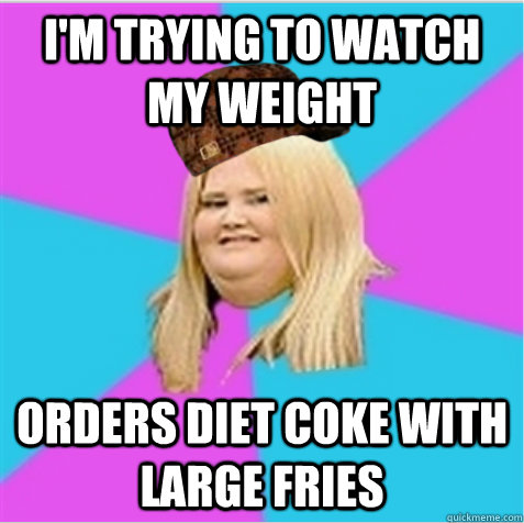 I'm trying to watch my weight Orders Diet Coke with Large Fries  scumbag fat girl