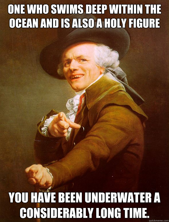 One who swims deep within the ocean and is also a holy figure You have been underwater a considerably long time. Caption 3 goes here  Joseph Ducreux