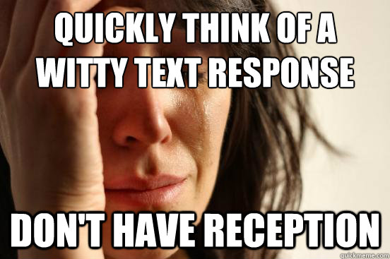 QUICKLY THINK OF A WITTY TEXT RESPONSE  DON'T HAVE RECEPTION  - QUICKLY THINK OF A WITTY TEXT RESPONSE  DON'T HAVE RECEPTION   First World Problems