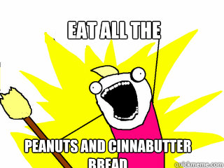 EAT ALL THE PEANUTS AND CINNABUTTER
BREAD - EAT ALL THE PEANUTS AND CINNABUTTER
BREAD  All The Things