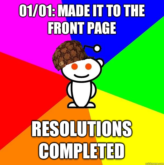 01/01: Made it to the front page Resolutions completed  Scumbag Redditor