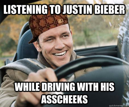 Listening to Justin Bieber while driving with his asscheeks  SCUMBAG DRIVER