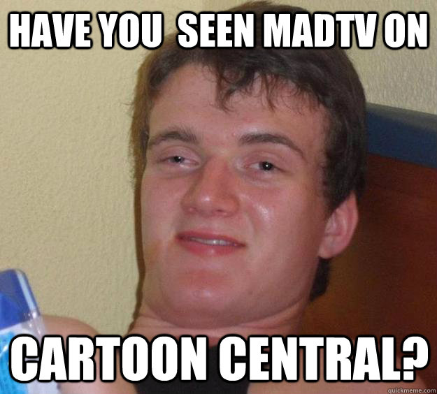 have you  seen madTV on cartoon central? - have you  seen madTV on cartoon central?  10 Guy