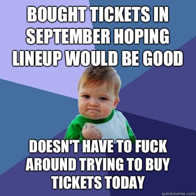 Bought tickets in September hoping lineup would be good Doesn't have to fuck around trying to buy tickets today  Success Kid