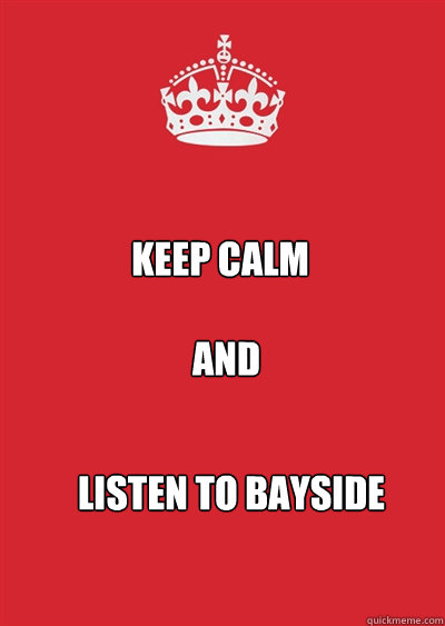 KEEP CALM and

 listen to bayside  Keep calm or gtfo