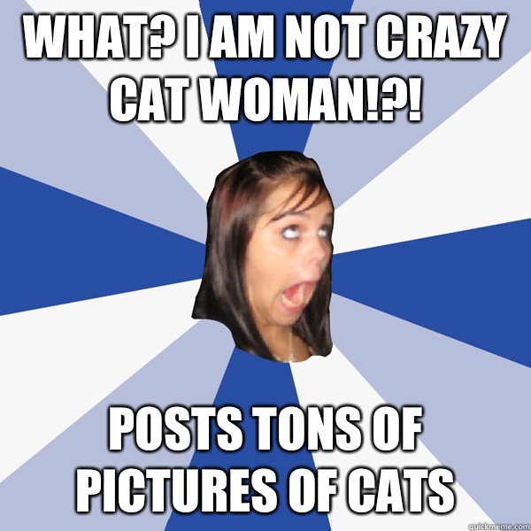 What? I am NOT crazy cat woman!?! Posts tons of pictures of cats  Annoying Facebook Girl