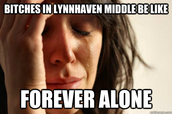 bitches in lynnhaven middle be like forever alone  First World Problems