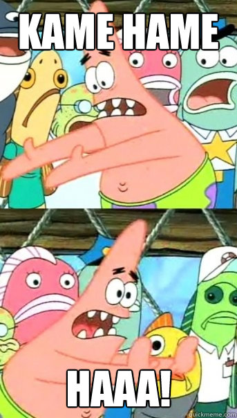 Kame Hame HAAA!  Push it somewhere else Patrick