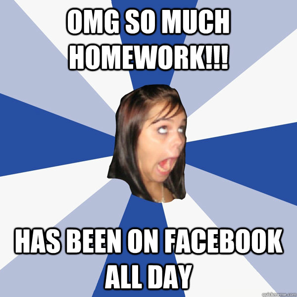 omg so much homework!!! has been on facebook all day  Annoying Facebook Girl