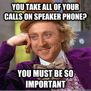 You take all of your calls on speaker phone? You must be so important  Creepy Wonka