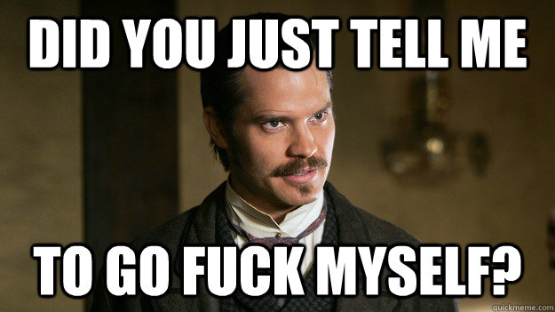 Did you just tell me to go fuck myself? - Did you just tell me to go fuck myself?  Seth Bullock Angry