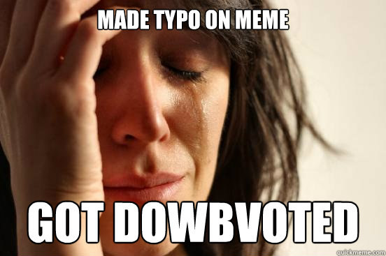 made typo on meme got dowbvoted  First World Problems
