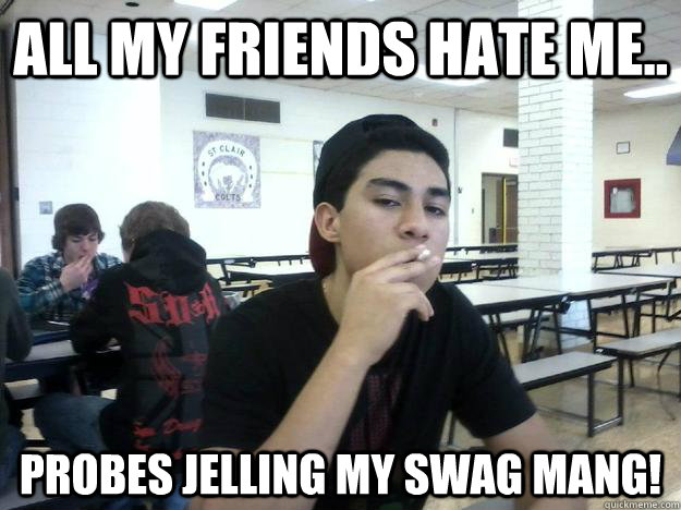 all my friends hate me.. Probes jelling my SWAG mang!  