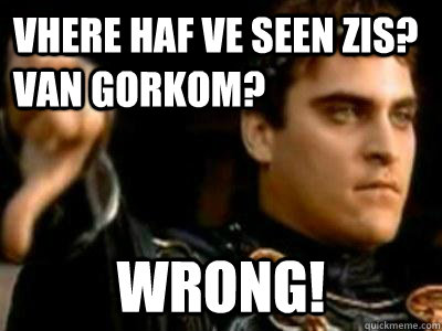 Vhere haf ve seen zis? Van Gorkom? WRONG!  Downvoting Roman