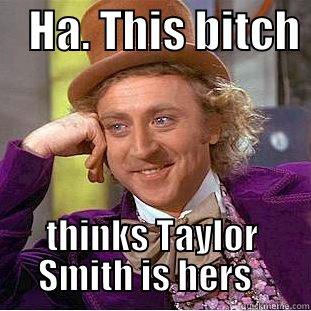    HA. THIS BITCH  THINKS TAYLOR SMITH IS HERS   Condescending Wonka