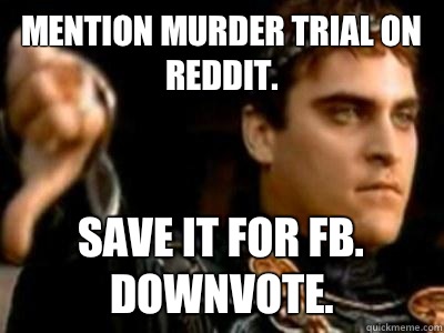 Mention murder trial on reddit. Save it for FB. DOWNVOTE.  Downvoting Roman