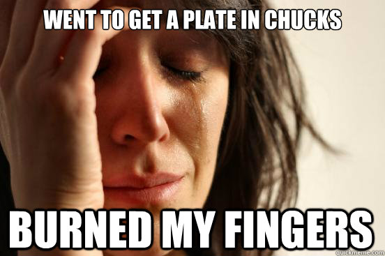 Went to get a plate in chucks Burned my fingers  First World Problems