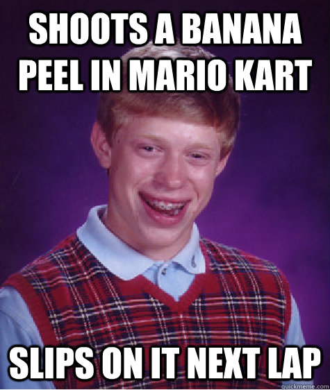 Shoots a banana peel in MArio Kart Slips on it next lap  Bad Luck Brian
