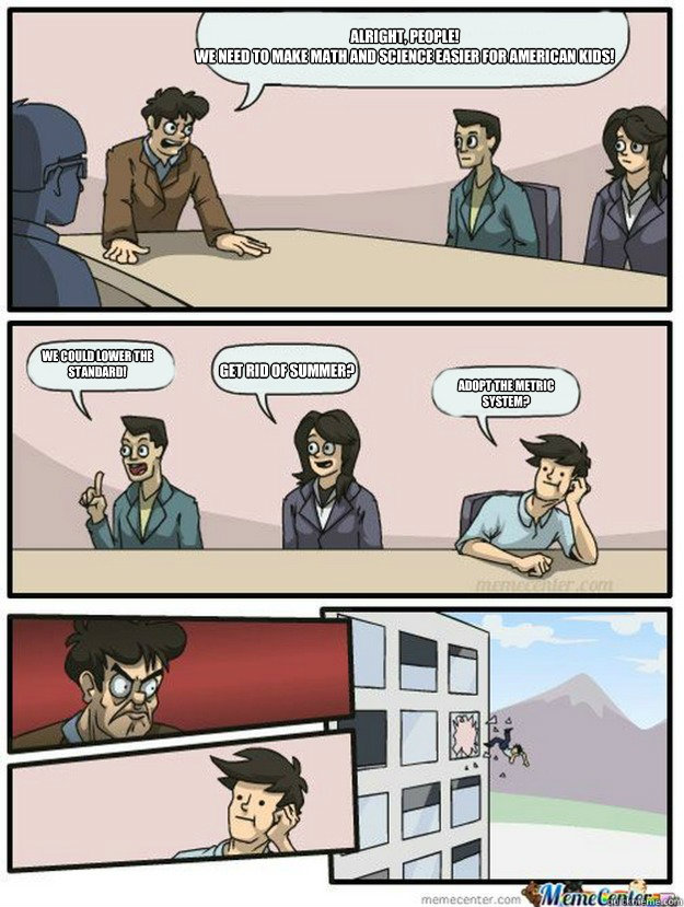 Alright, people!
We need to make math and science easier for American kids! We could lower the
standard! Get rid of summer? Adopt the metric system?  Thrown out of the window