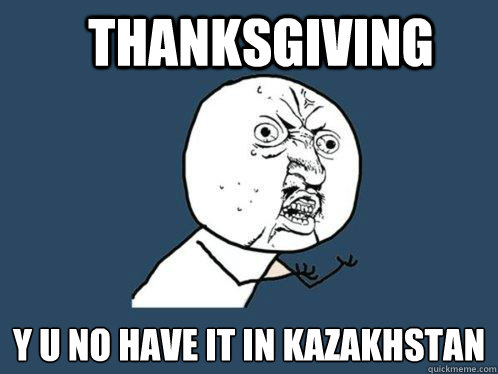 Thanksgiving y u no have it in Kazakhstan  Y U No