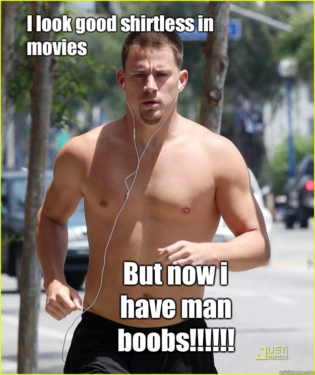 I look good shirtless in movies But now i have man boobs!!!!!! - I look good shirtless in movies But now i have man boobs!!!!!!  Channing Tatum HELL-to-the-no