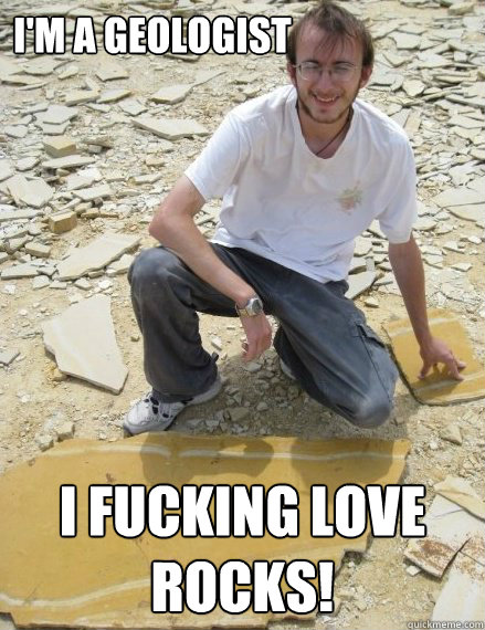 I'm a geologist i fucking love rocks! - I'm a geologist i fucking love rocks!  EXCITED GEOLOGIST