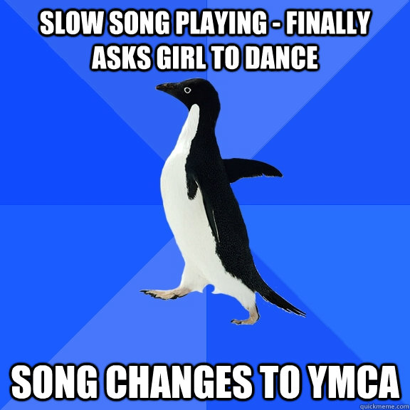 Slow song playing - Finally asks girl to dance SONG CHANGES TO YMCA  Socially Awkward Penguin