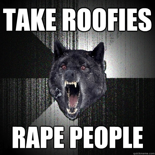 Take roofies Rape people  Insanity Wolf