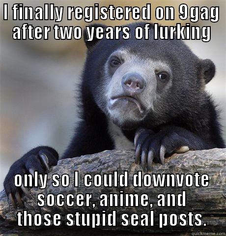 I FINALLY REGISTERED ON 9GAG AFTER TWO YEARS OF LURKING ONLY SO I COULD DOWNVOTE SOCCER, ANIME, AND THOSE STUPID SEAL POSTS. Confession Bear