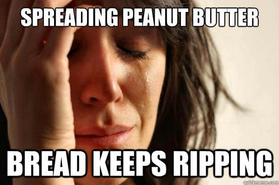 Spreading peanut butter bread keeps ripping  First World Problems