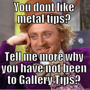 YOU DONT LIKE METAL TIPS? TELL ME MORE WHY YOU HAVE NOT BEEN TO GALLERY TIPS? Creepy Wonka