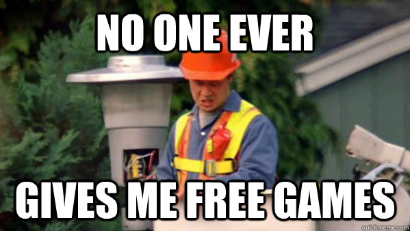 No one ever gives me free games  No one ever pays me