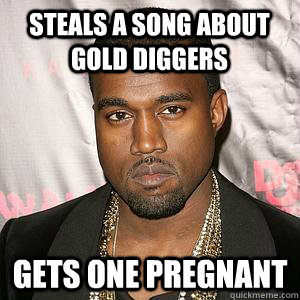 Steals a song about gold diggers gets one pregnant  Scumbag Kanye
