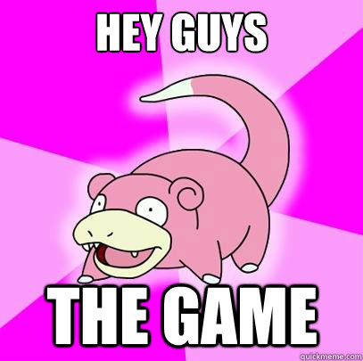 Hey guys The Game  Slowpoke