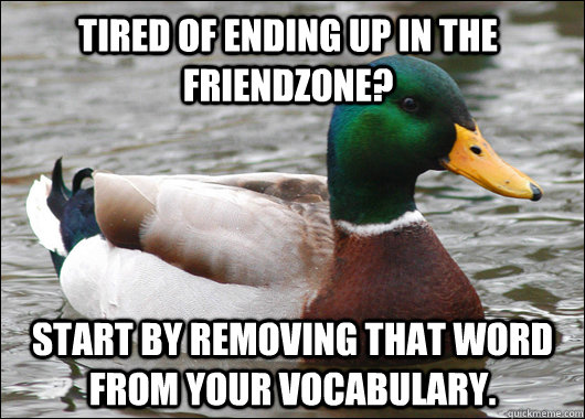 Tired of ending up in the friendzone? Start by removing that word from your vocabulary.    Actual Advice Mallard