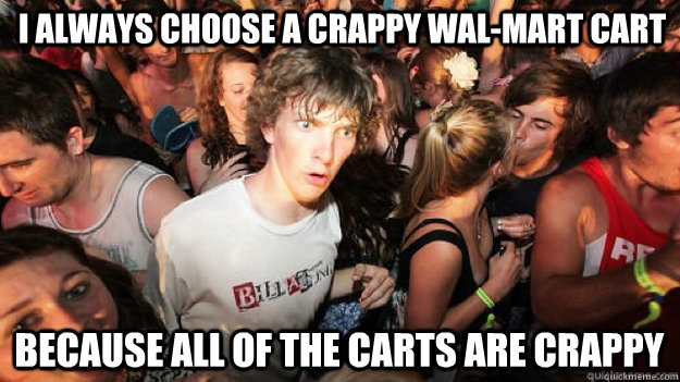 I always choose a crappy Wal-mart cart  because all of the carts are crappy  Sudden Clarity Clarence