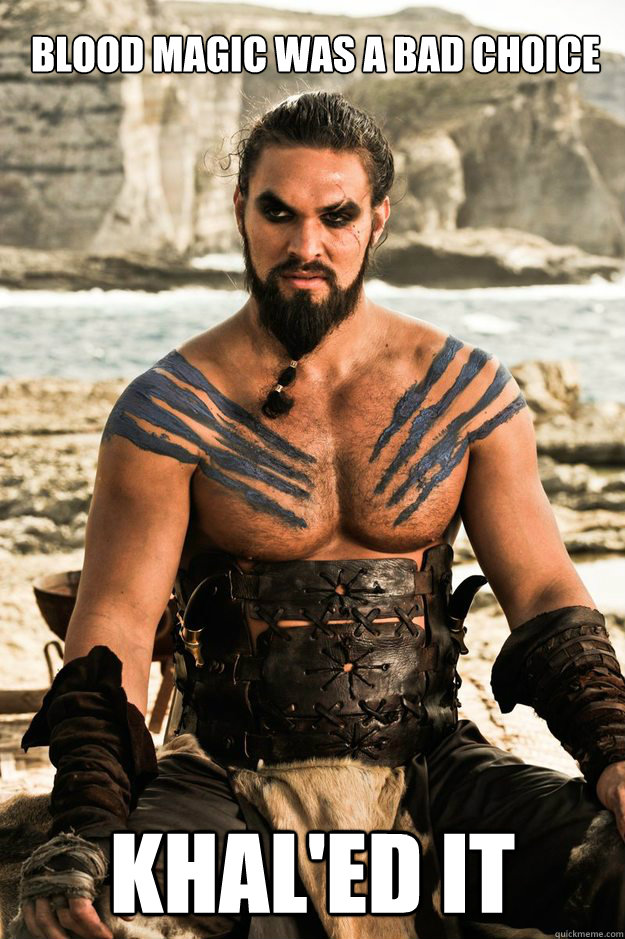 Blood magic was a bad choice KHal'ed it  