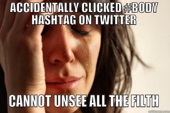 ACCIDENTALLY CLICKED #BODY HASHTAG ON TWITTER CANNOT UNSEE ALL THE FILTH First World Problems
