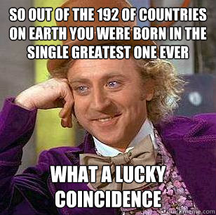 So out of the 192 of countries on earth you were born in the single greatest one ever what a lucky coincidence  Condescending Wonka