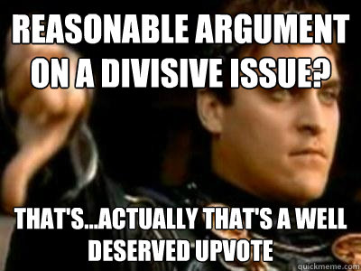 reasonable argument on a divisive issue? that's...actually that's a well deserved upvote  Downvoting Roman