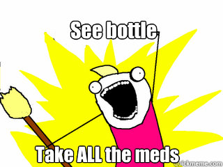 See bottle Take ALL the meds  All The Things