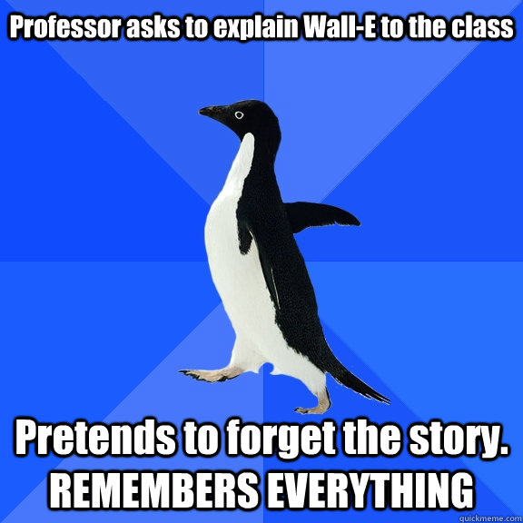 Professor asks to explain Wall-E to the class Pretends to forget the story. REMEMBERS EVERYTHING    Socially Awkward Penguin