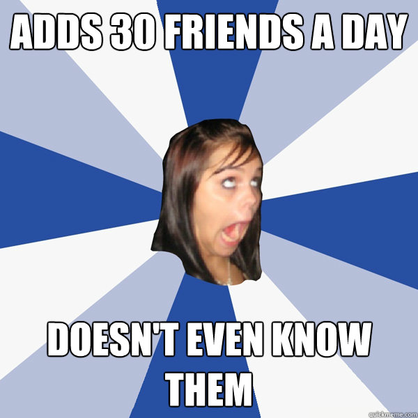 Adds 30 friends a day Doesn't even know them  Annoying Facebook Girl