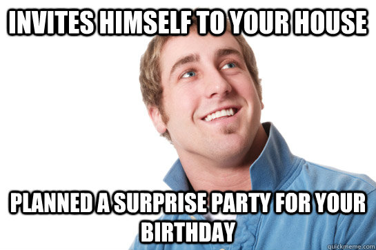 invites himself to your house planned a surprise party for your birthday  Misunderstood D-Bag